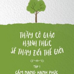 Thầy cô giáo hạnh phúc sẽ thay đổi thế giới – Tập 1: Cẩm nang hạnh phúc